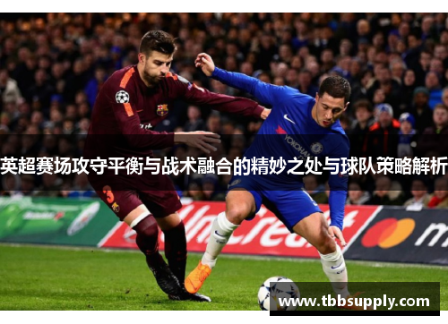 英超赛场攻守平衡与战术融合的精妙之处与球队策略解析