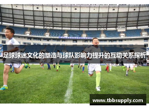 足球球迷文化的塑造与球队影响力提升的互动关系探析